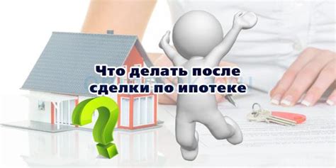 Ключевые шаги после сделки по ипотеке