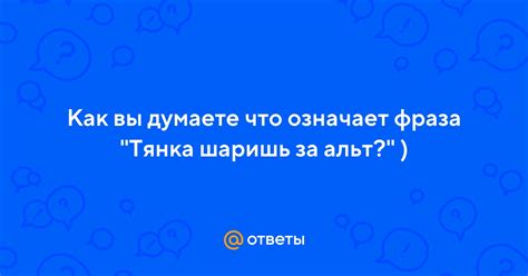 Что означает фраза "Тянка шаришь за альт"