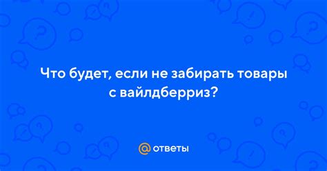 Что произойдет, если не забирать товар с Вайлдберриз